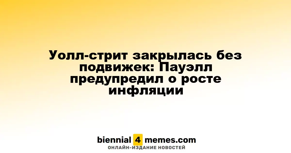 Уолл-стрит закрылась без подвижек: Пауэлл предупредил о росте инфляции
