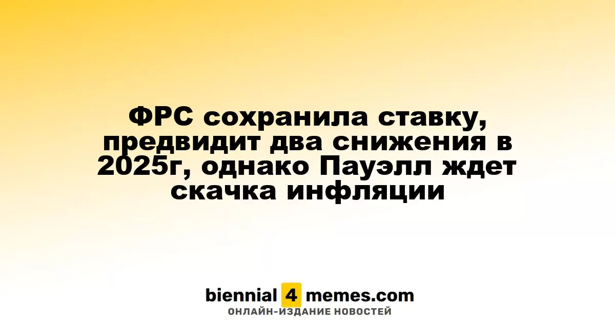 ФРС сохранила ставку, предвидит два снижения в 2025г, однако Пауэлл ждет скачка инфляции