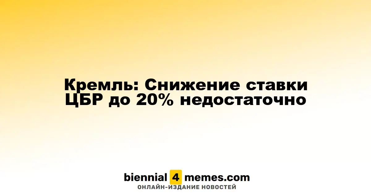 Кремль: Снижение ставки ЦБР до 20% недостаточно
