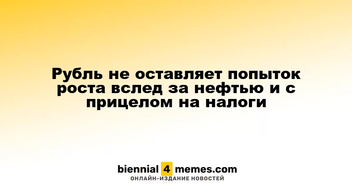 Рубль не оставляет попыток роста вслед за нефтью и с прицелом на налоги