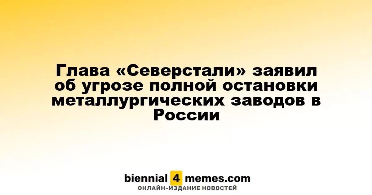 Глава «Северстали» заявил об угрозе полной остановки металлургических заводов в России