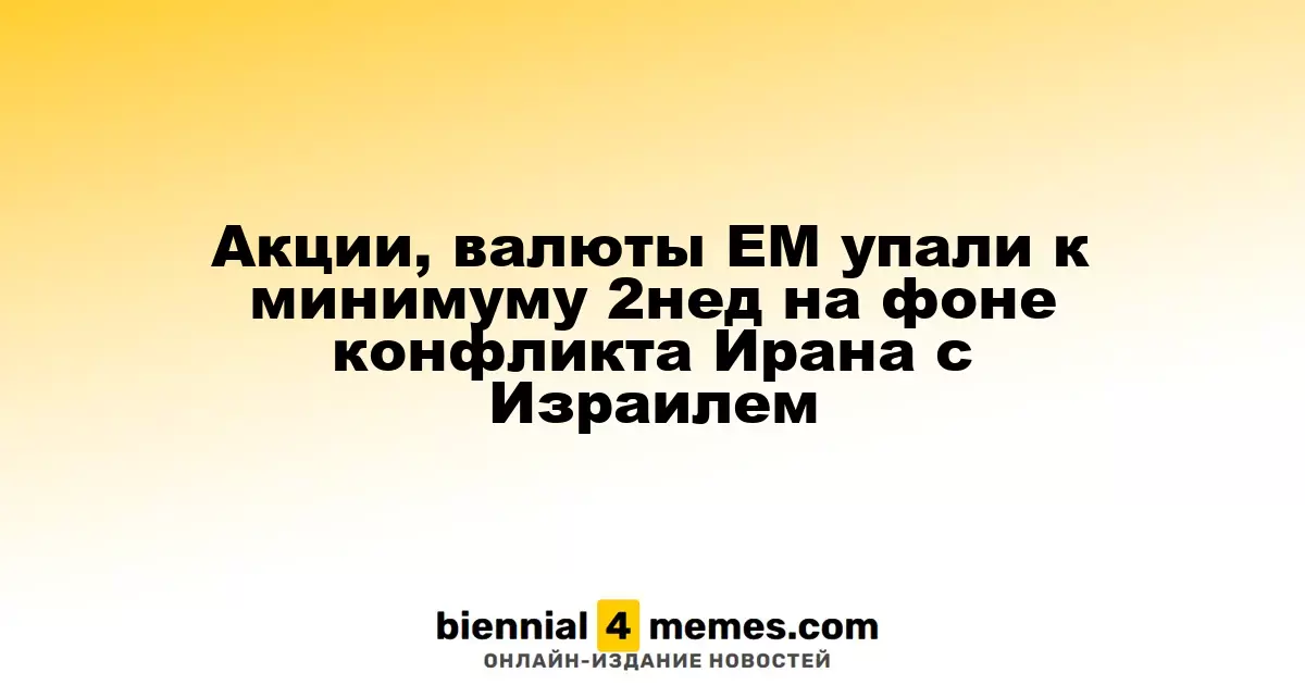 Акции, валюты EM упали к минимуму 2нед на фоне конфликта Ирана с Израилем