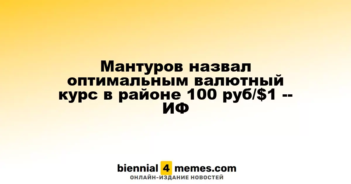 Мантуров назвал оптимальным валютный курс в районе 100 руб/$1 -- ИФ