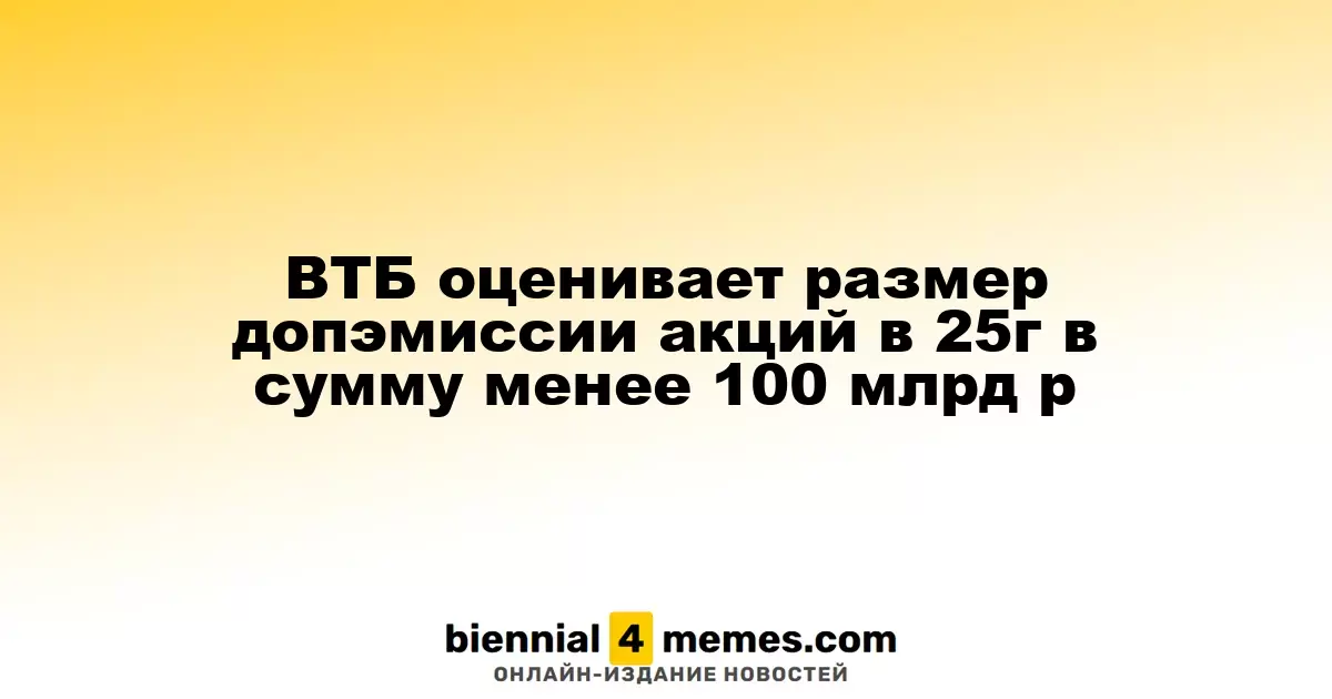 ВТБ оценивает размер допэмиссии акций в 25г в сумму менее 100 млрд р