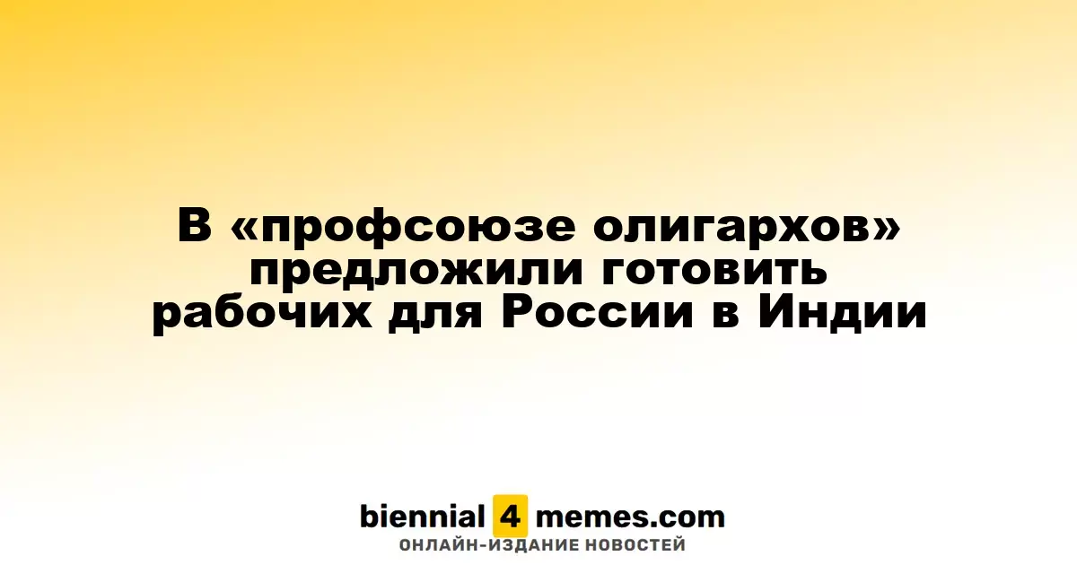 В «профсоюзе олигархов» предложили готовить рабочих для России в Индии