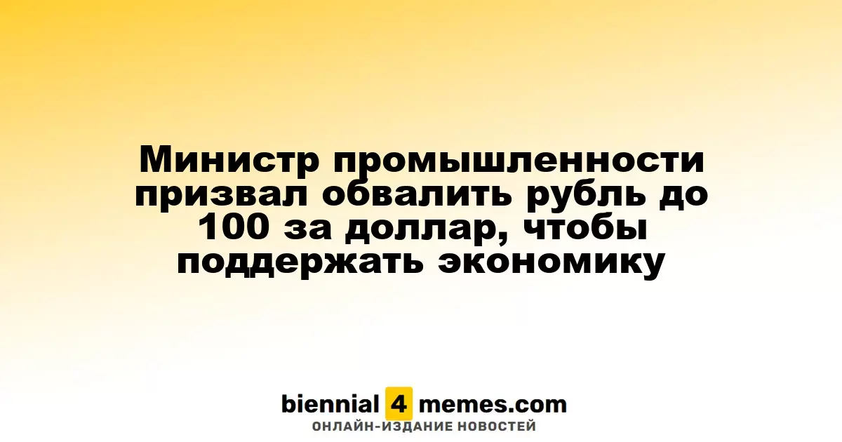 Министр промышленности призвал обвалить рубль до 100 за доллар, чтобы поддержать экономику
