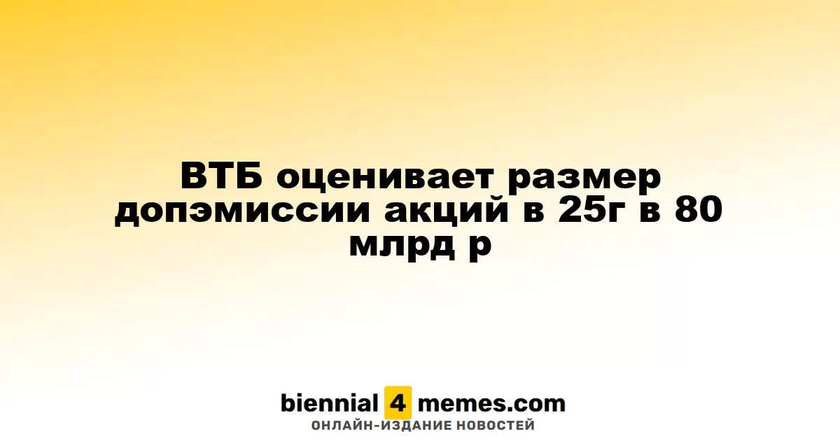 ВТБ оценивает размер допэмиссии акций в 25г в 80 млрд р
