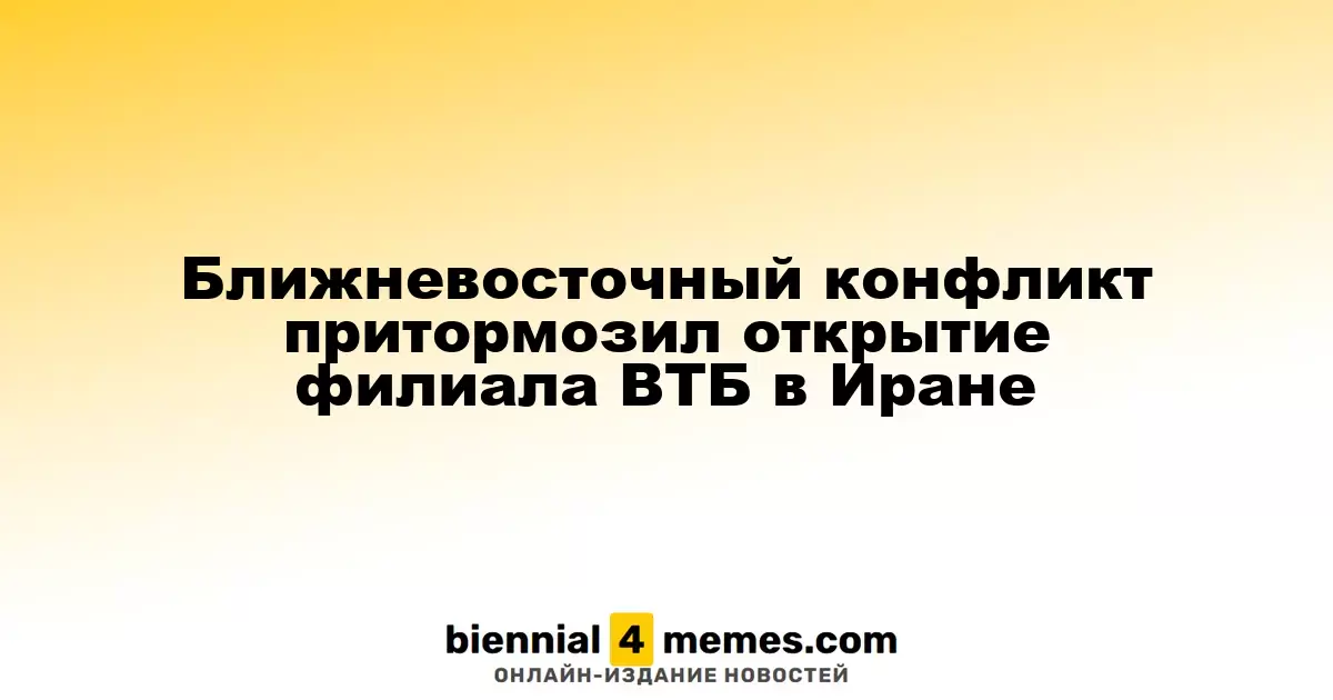 Ближневосточный конфликт притормозил открытие филиала ВТБ в Иране