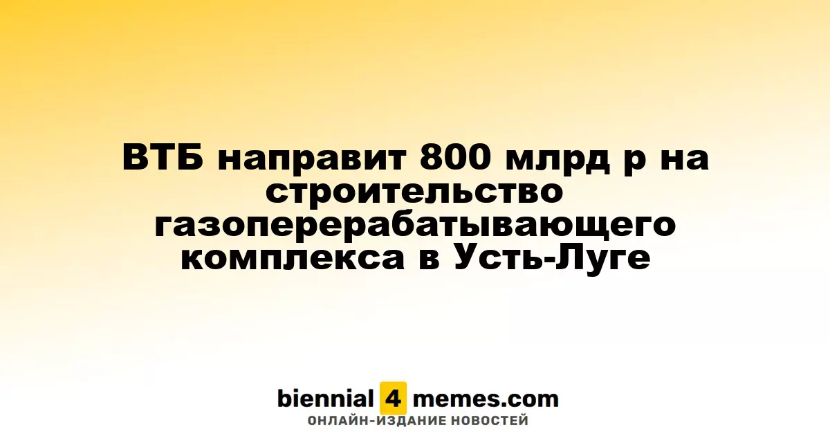 ВТБ направит 800 млрд р на строительство газоперерабатывающего комплекса в Усть-Луге