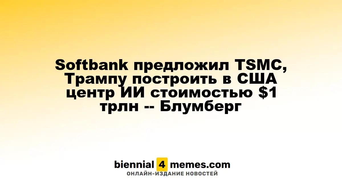 Softbank предложил TSMC, Трампу построить в США центр ИИ стоимостью $1 трлн -- Блумберг