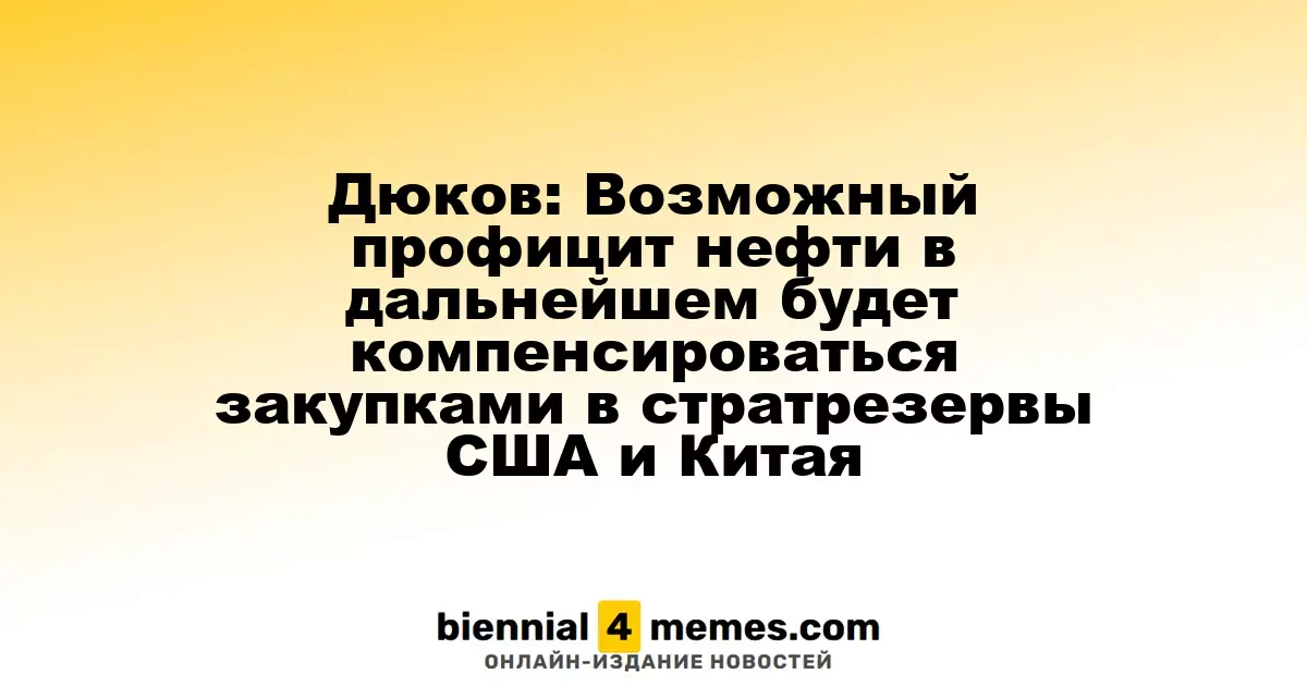 Дюков: Возможный профицит нефти в дальнейшем будет компенсироваться закупками в стратрезервы США и Китая