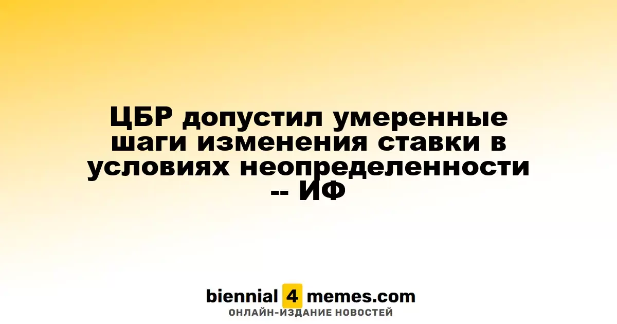 ЦБР допустил умеренные шаги изменения ставки в условиях неопределенности -- ИФ