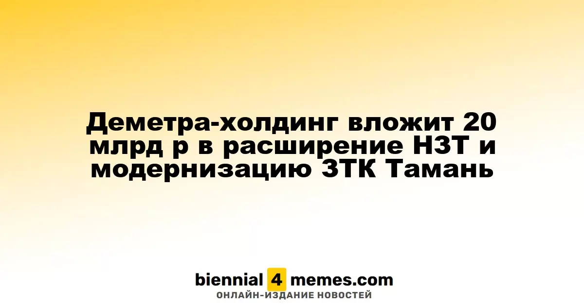 Деметра-холдинг вложит 20 млрд р в расширение НЗТ и модернизацию ЗТК Тамань