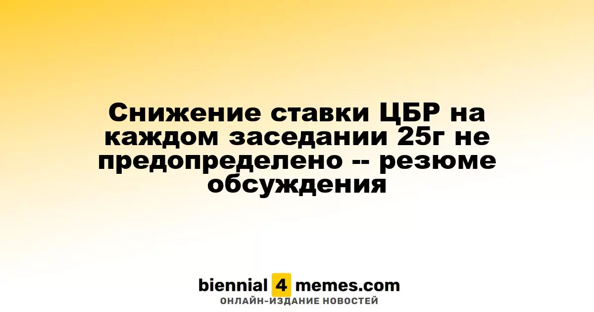 Cнижение ставки ЦБР на каждом заседании 25г не предопределено -- резюме обсуждения