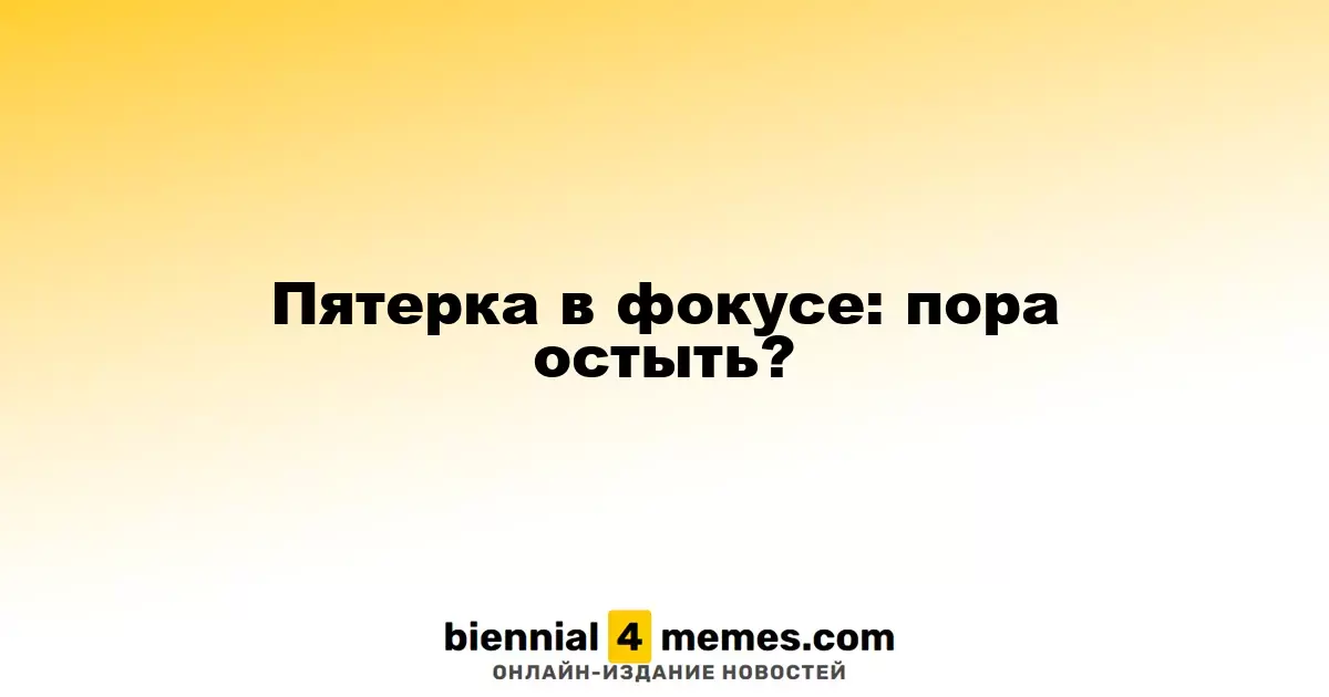 Пятерка в фокусе: пора остыть?
