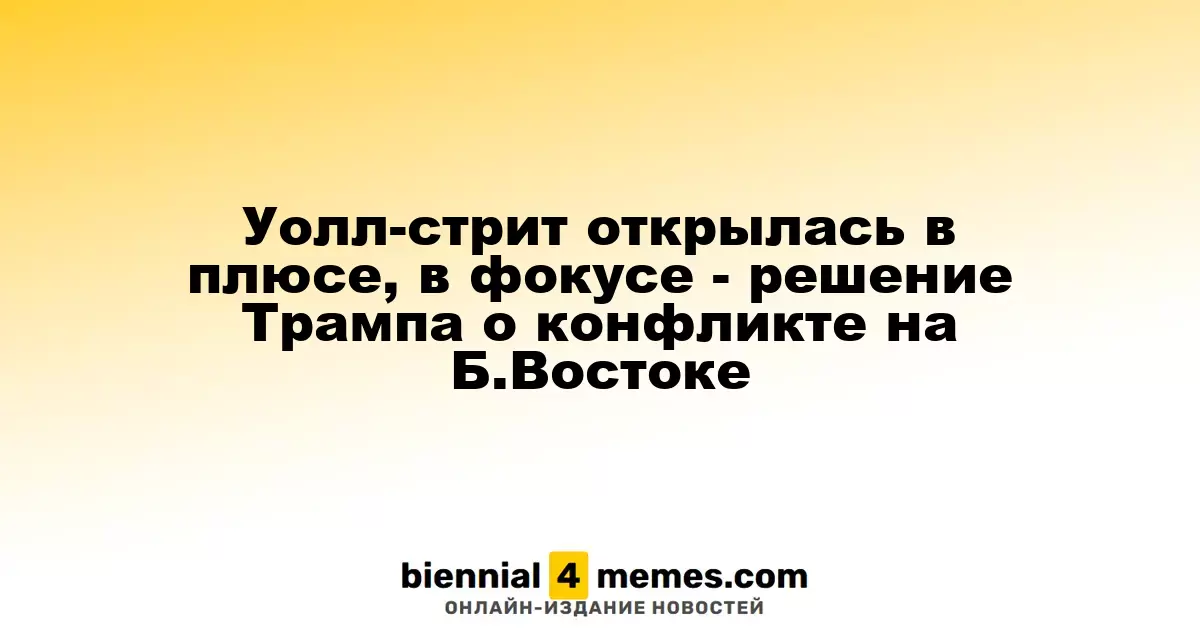Уолл-стрит открылась в плюсе, в фокусе - решение Трампа о конфликте на Б.Востоке