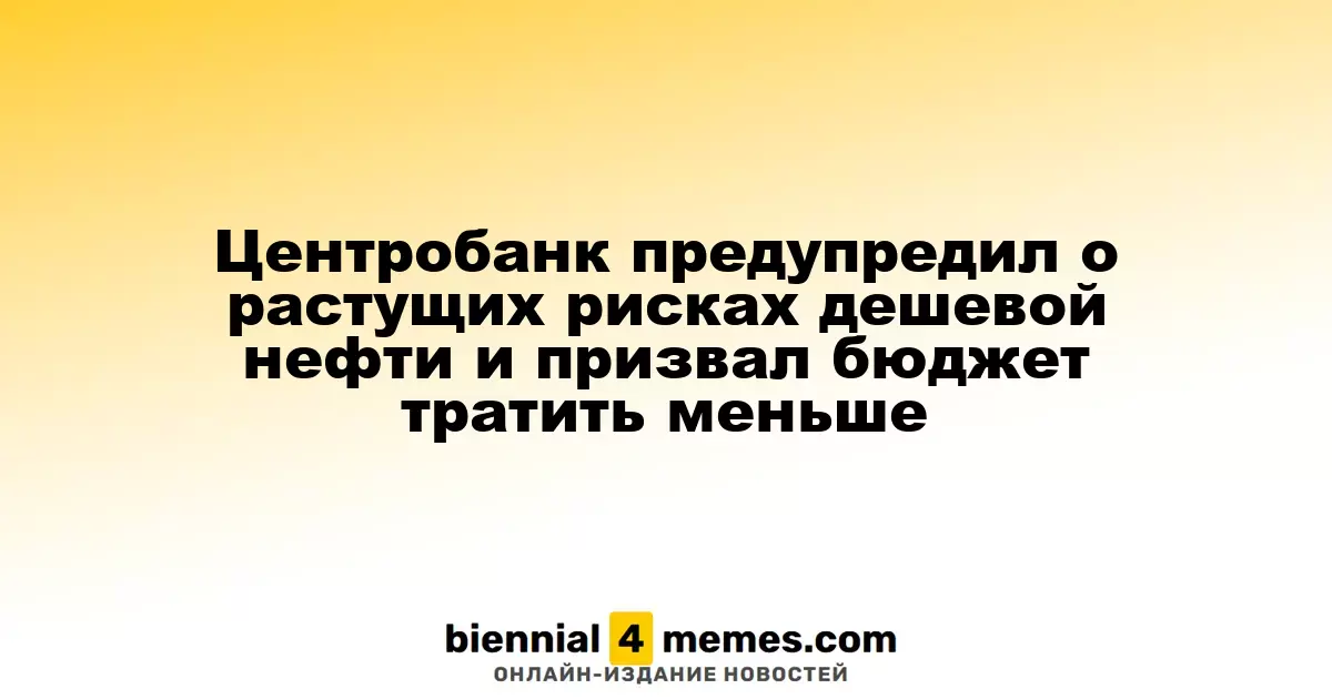 Центробанк предупредил о растущих рисках дешевой нефти и призвал бюджет тратить меньше