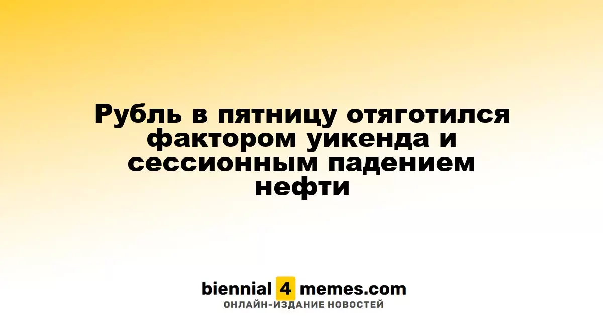Рубль в пятницу отяготился фактором уикенда и сессионным падением нефти
