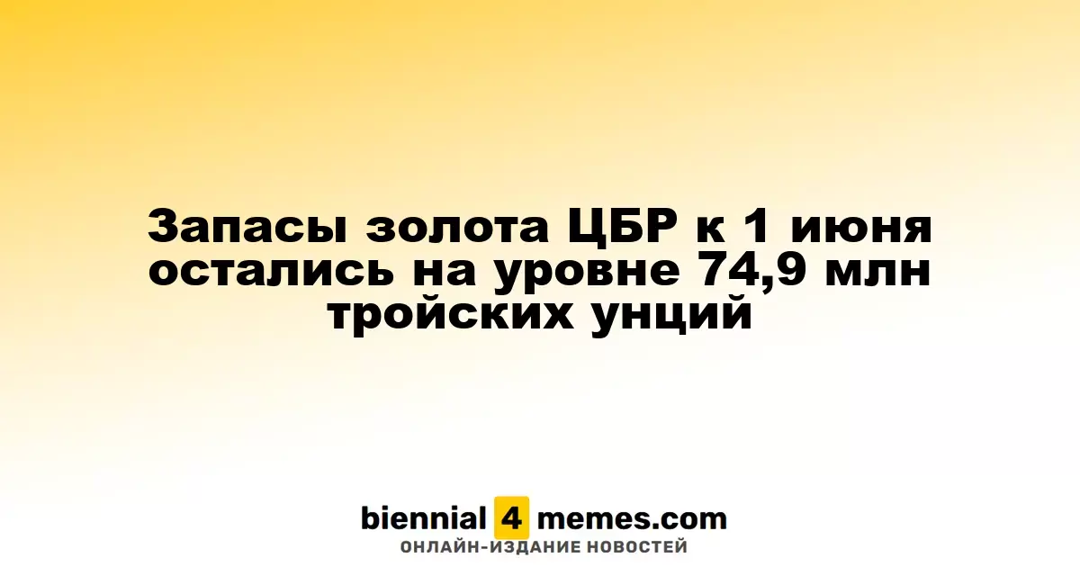 Запасы золота ЦБР к 1 июня остались на уровне 74,9 млн тройских унций