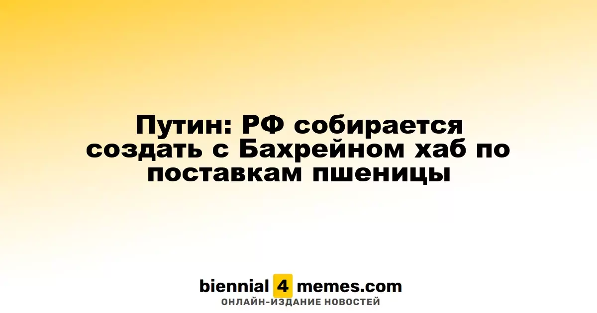 Путин: РФ собирается создать с Бахрейном хаб по поставкам пшеницы