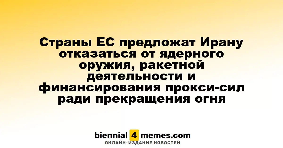 Страны ЕС предложат Ирану отказаться от ядерного оружия, ракетной деятельности и финансирования прокси-сил ради прекращения огня