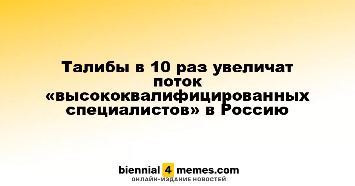 Талибы в 10 раз увеличат поток «высококвалифицированных специалистов» в Россию