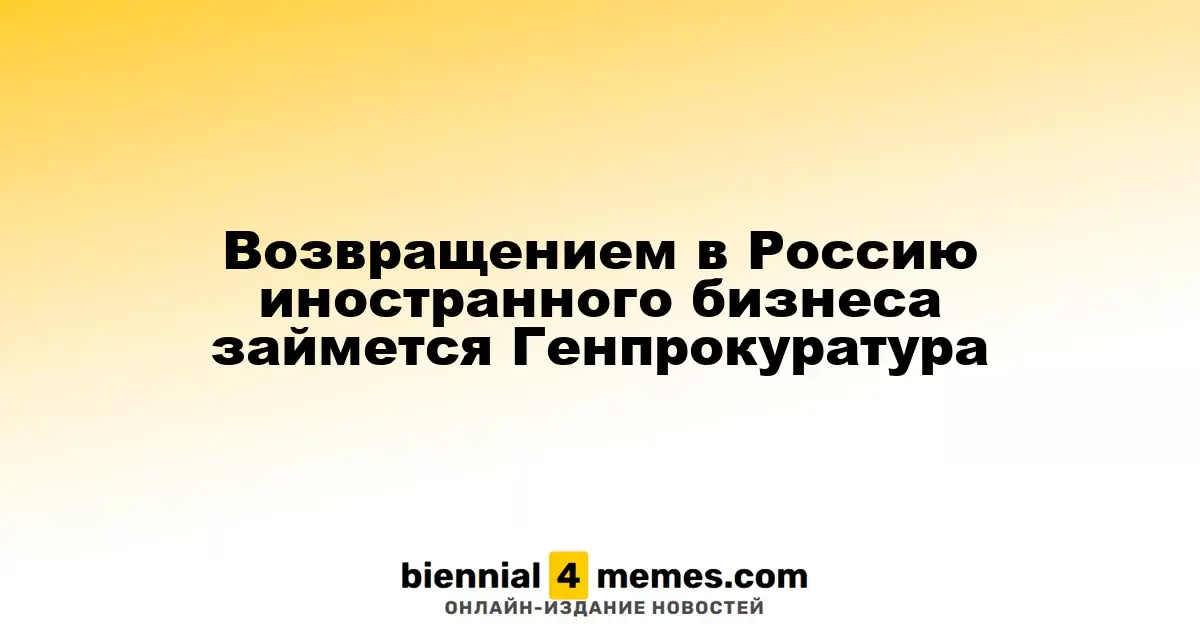 Возвращением в Россию иностранного бизнеса займется Генпрокуратура