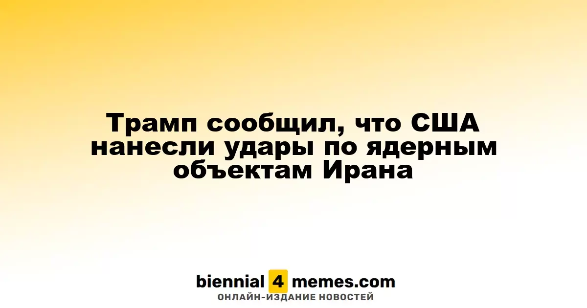 Трамп сообщил, что США нанесли удары по ядерным объектам Ирана