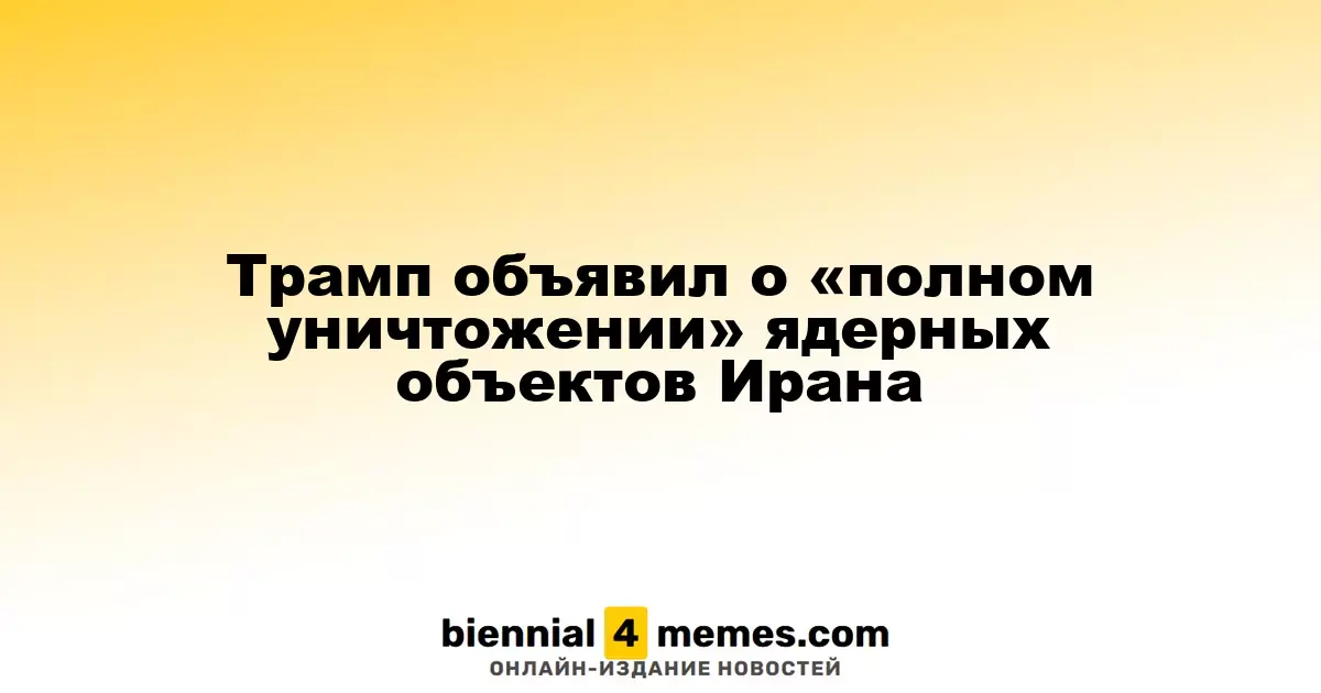 Трамп объявил о «полном уничтожении» ядерных объектов Ирана