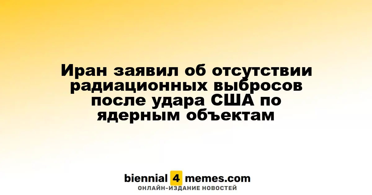 Иран заявил об отсутствии радиационных выбросов после удара США по ядерным объектам