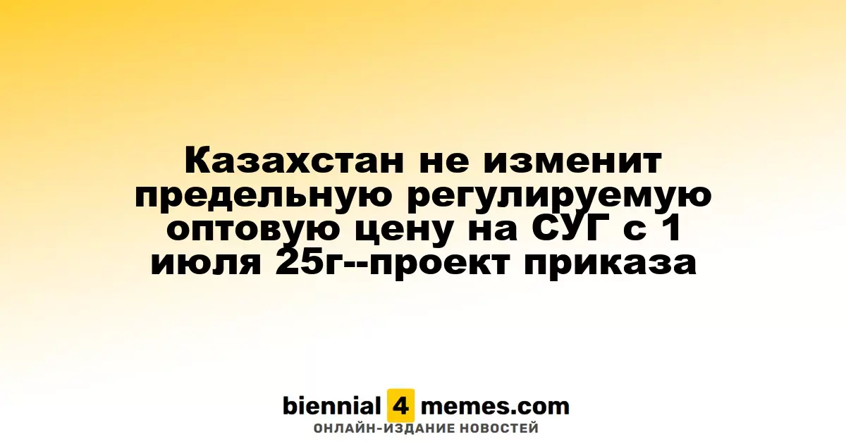 Казахстан не изменит предельную регулируемую оптовую цену на СУГ с 1 июля 25г--проект приказа