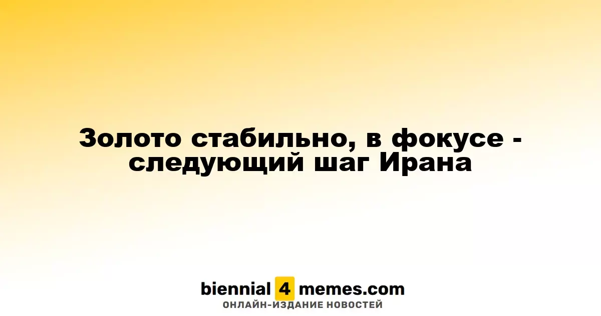 Золото стабильно, в фокусе - следующий шаг Ирана