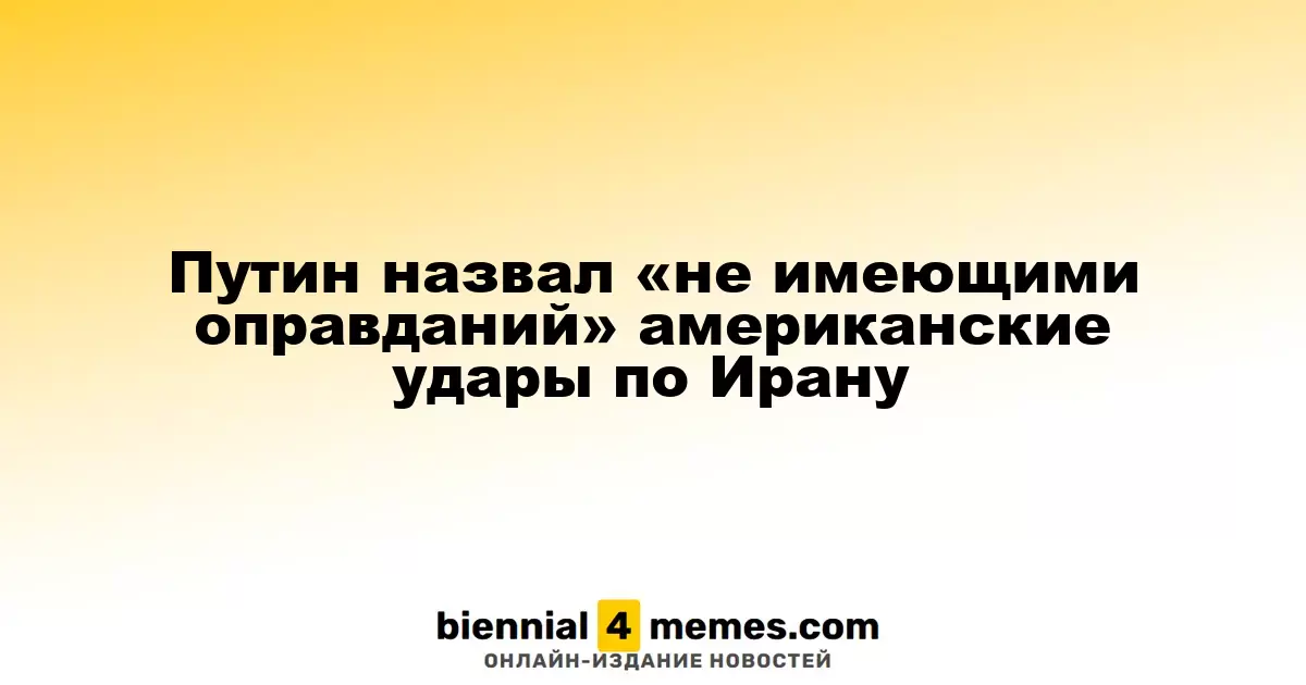 Путин назвал «не имеющими оправданий» американские удары по Ирану