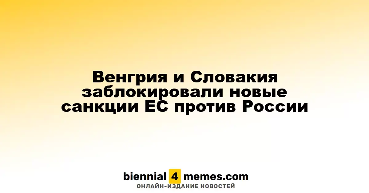 Венгрия и Словакия заблокировали новые санкции ЕС против России