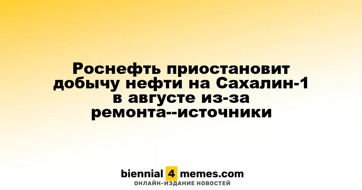Роснефть приостановит добычу нефти на Сахалин-1 в августе из-за ремонта--источники