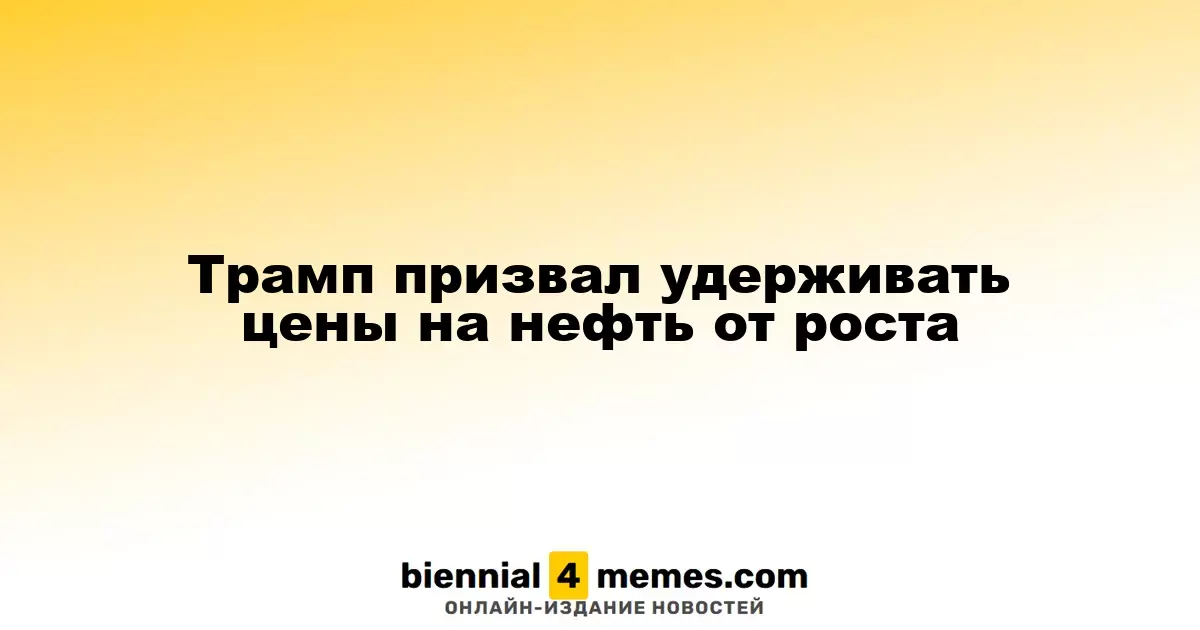 Трамп призвал удерживать цены на нефть от роста