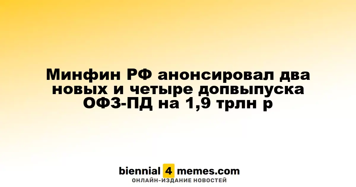 Минфин РФ анонсировал два новых и четыре допвыпуска ОФЗ-ПД на 1,9 трлн р