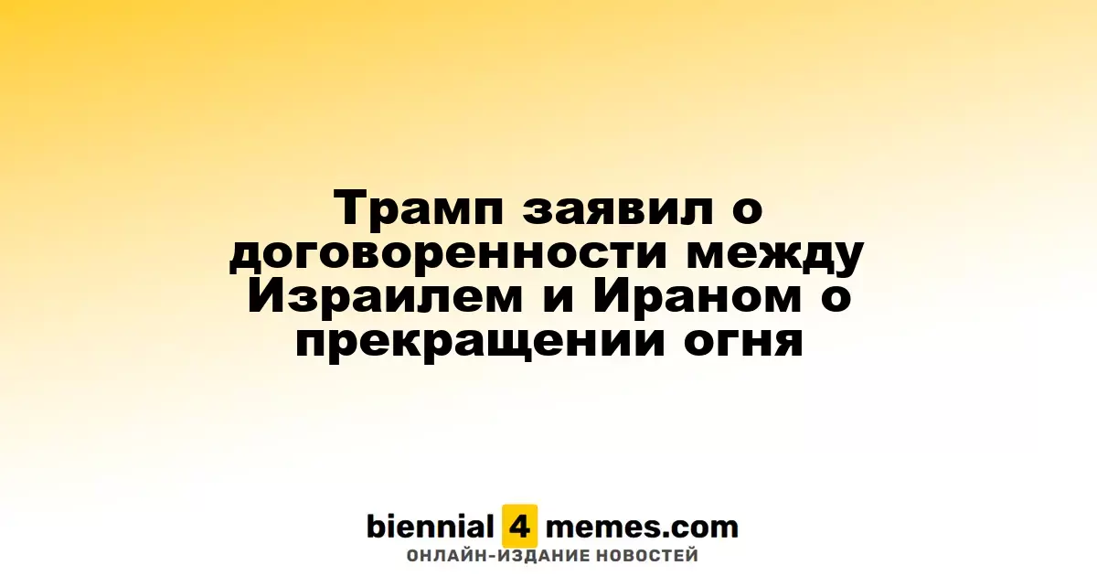 Трамп заявил о договоренности между Израилем и Ираном о прекращении огня