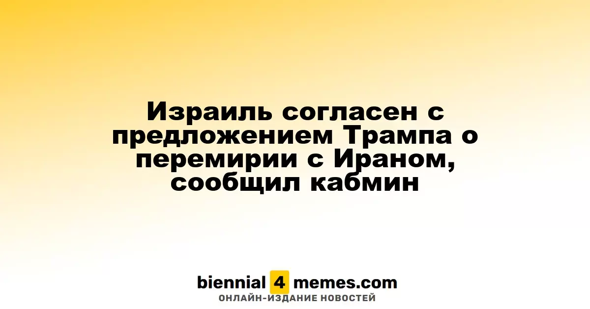 Израиль согласен с предложением Трампа о перемирии с Ираном, сообщил кабмин