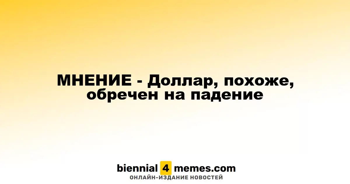МНЕНИЕ - Доллар, похоже, обречен на падение