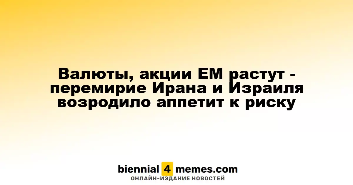 Валюты, акции ЕМ растут - перемирие Ирана и Израиля возродило аппетит к риску