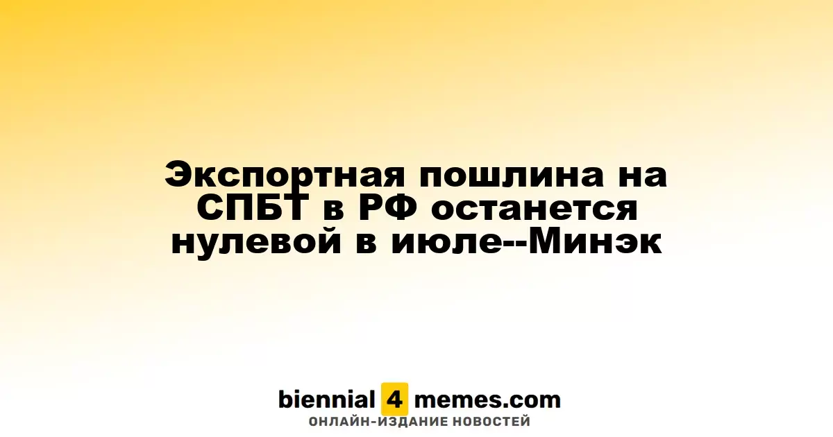 Экспортная пошлина на СПБТ в РФ останется нулевой в июле--Минэк