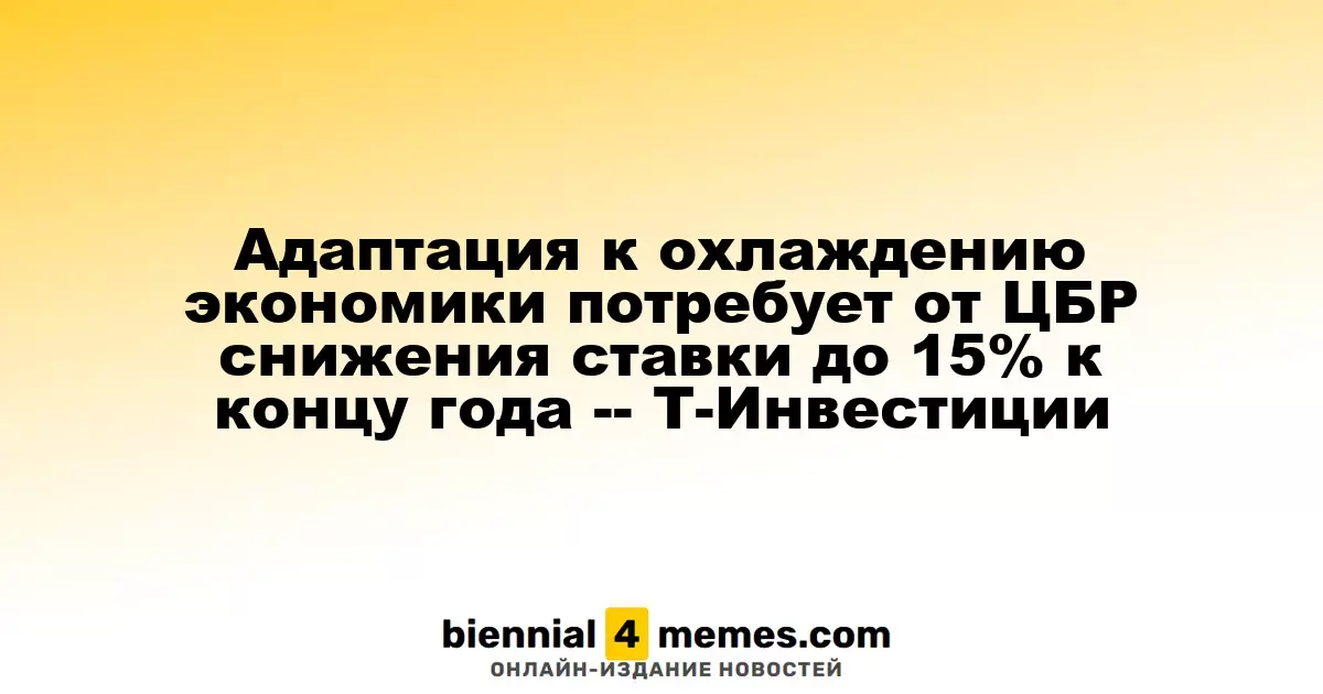 Адаптация к охлаждению экономики потребует от ЦБР снижения ставки до 15% к концу года -- Т-Инвестиции