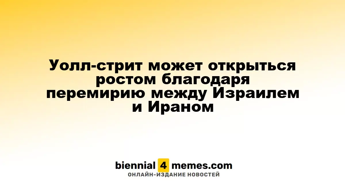Уолл-стрит может открыться ростом благодаря перемирию между Израилем и Ираном