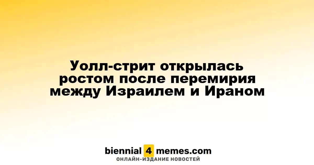 Уолл-стрит открылась ростом после перемирия между Израилем и Ираном