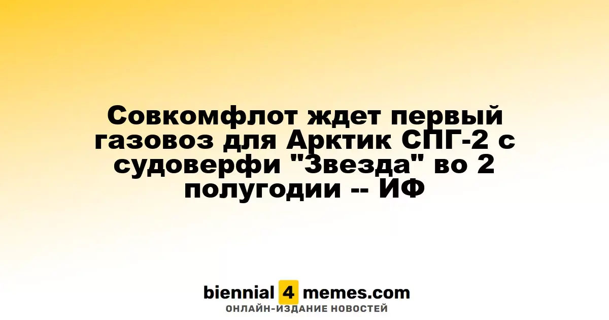 Совкомфлот ждет первый газовоз для Арктик СПГ-2 с судоверфи "Звезда" во 2 полугодии -- ИФ