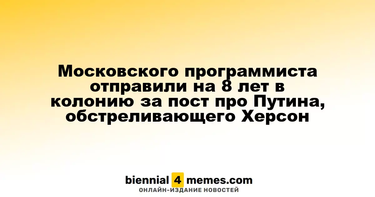 Московского программиста отправили на 8 лет в колонию за пост про Путина, обстреливающего Херсон