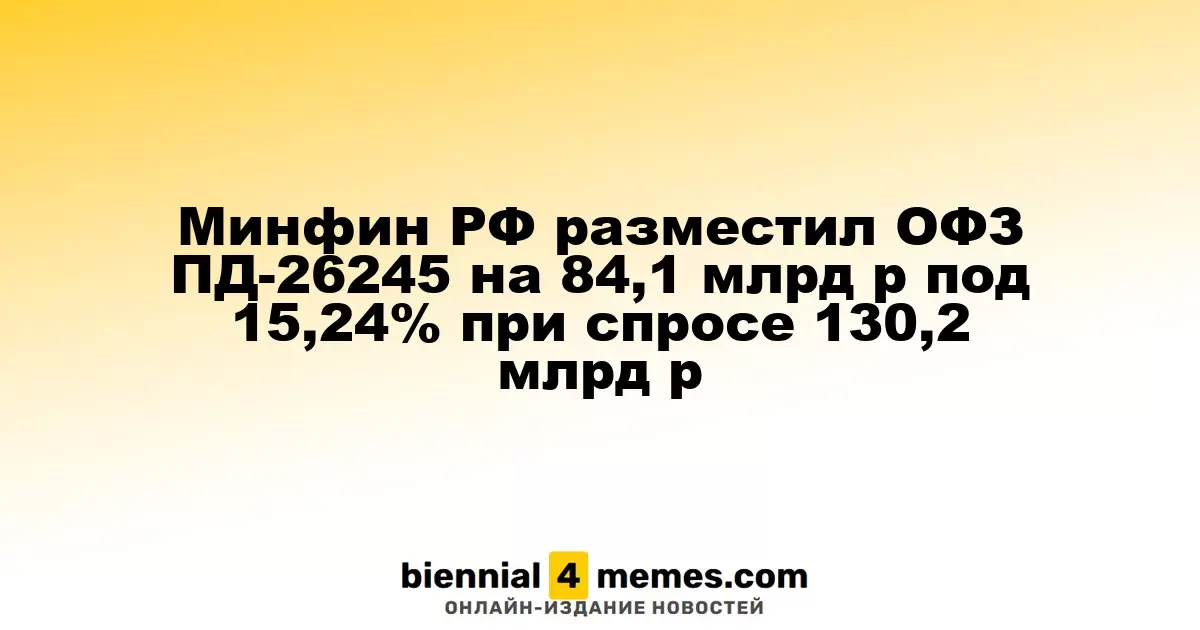 Минфин РФ разместил ОФЗ ПД-26245 на 84,1 млрд р под 15,24% при спросе 130,2 млрд р