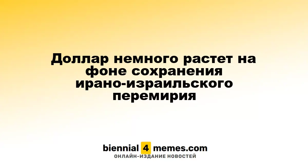 Доллар немного растет на фоне сохранения ирано-израильского перемирия