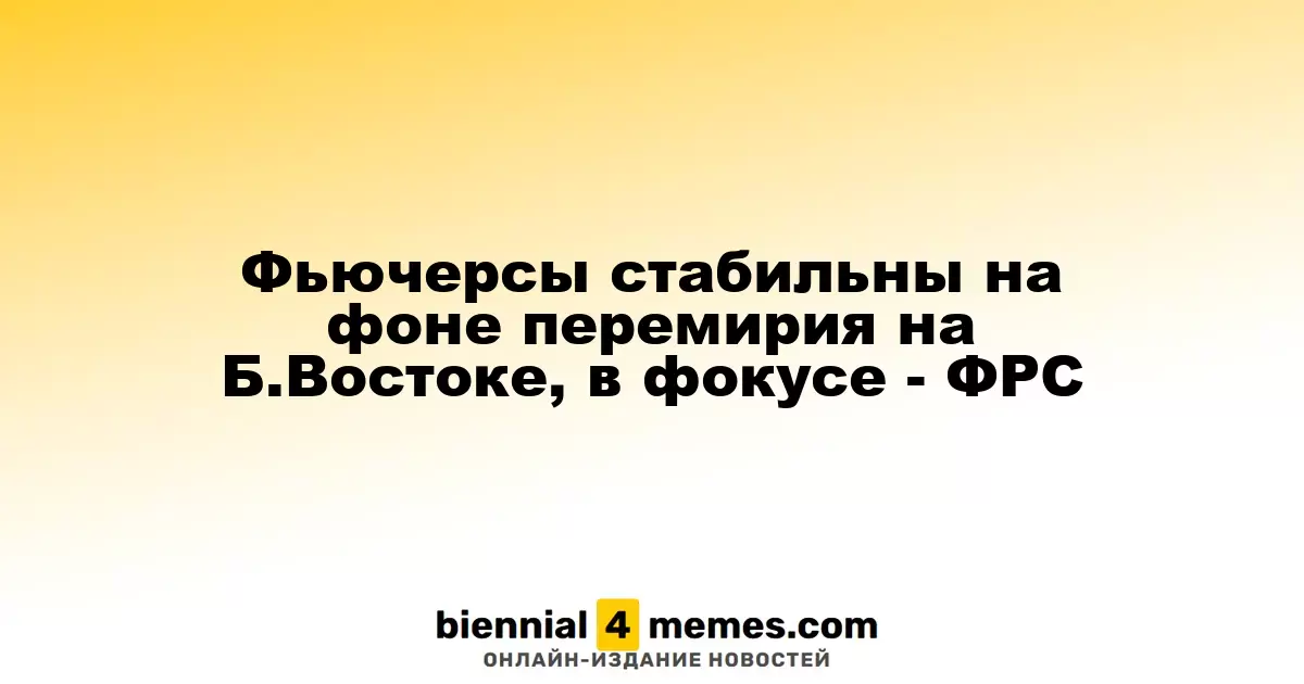 Фьючерсы стабильны на фоне перемирия на Б.Востоке, в фокусе - ФРС